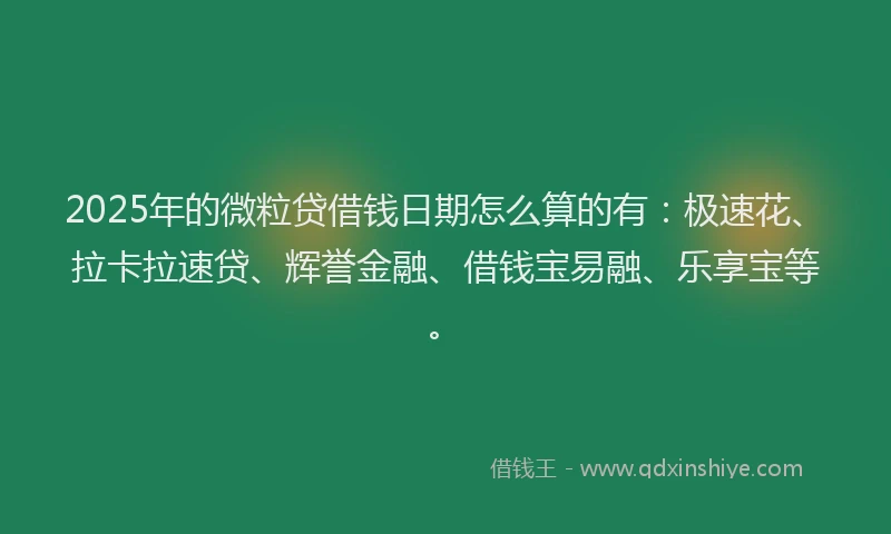 2025年的微粒贷借钱日期怎么算的有：极速花、拉卡拉速贷、辉誉金融、借钱宝易融、乐享宝等。