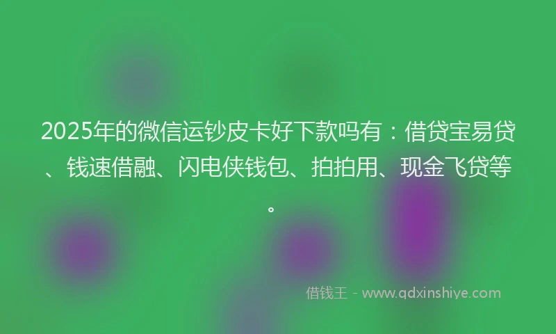 2025年的微信运钞皮卡好下款吗有：借贷宝易贷、钱速借融、闪电侠钱包、拍拍用、现金飞贷等。