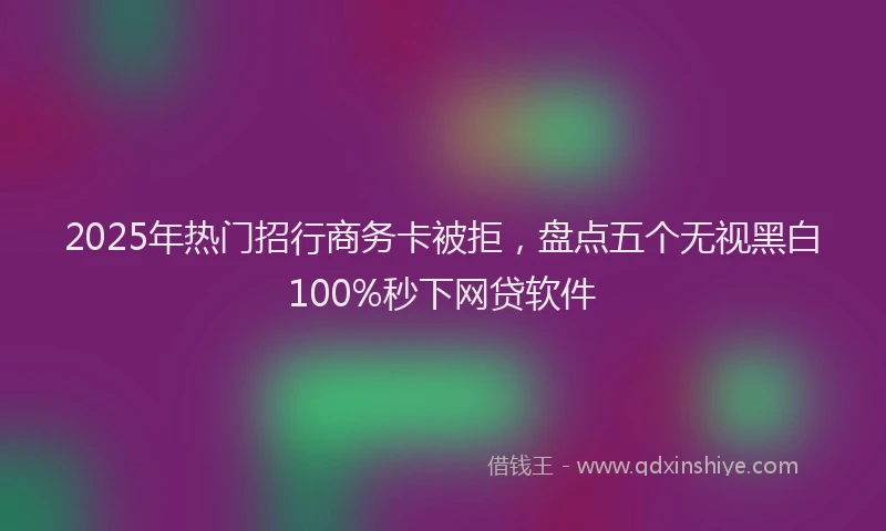 2025年热门招行商务卡被拒，盘点五个无视黑白100%秒下网贷软件