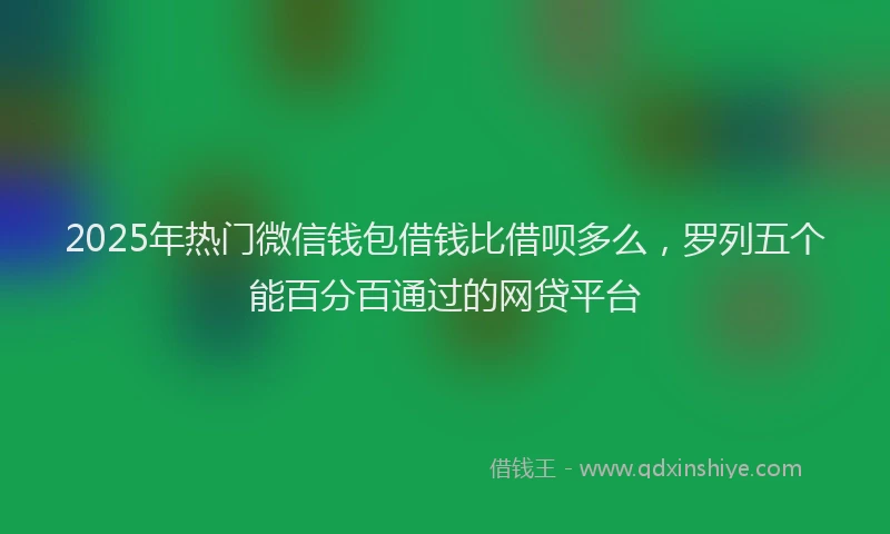 2025年热门微信钱包借钱比借呗多么，罗列五个能百分百通过的网贷平台