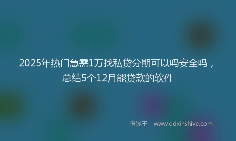 2025年热门急需1万找私贷分期可以吗安全吗，总结5个12月能贷款的软件
