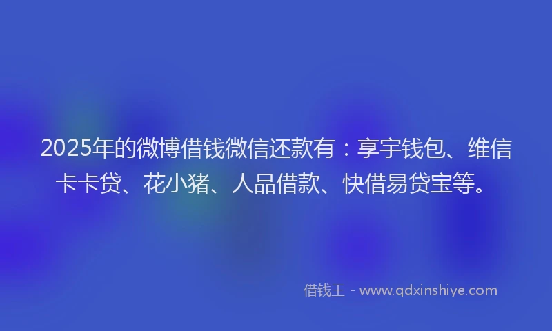 2025年的微博借钱微信还款有：享宇钱包、维信卡卡贷、花小猪、人品借款、快借易贷宝等。