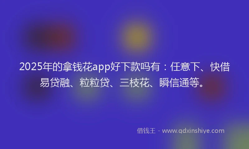 2025年的拿钱花app好下款吗有：任意下、快借易贷融、粒粒贷、三枝花、瞬信通等。