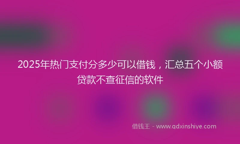 2025年热门支付分多少可以借钱，汇总五个小额贷款不查征信的软件