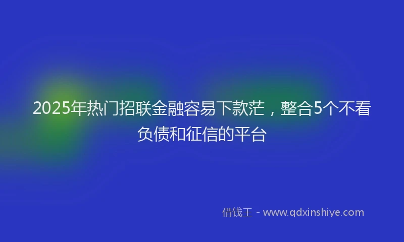2025年热门招联金融容易下款茫，整合5个不看负债和征信的平台