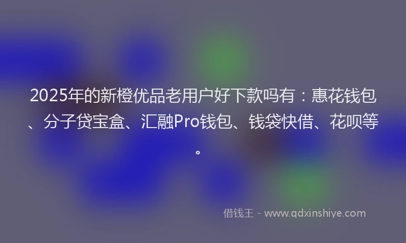 2025年的新橙优品老用户好下款吗有：惠花钱包、分子贷宝盒、汇融Pro钱包、钱袋快借、花呗等。