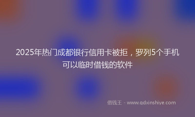 2025年热门成都银行信用卡被拒，罗列5个手机可以临时借钱的软件