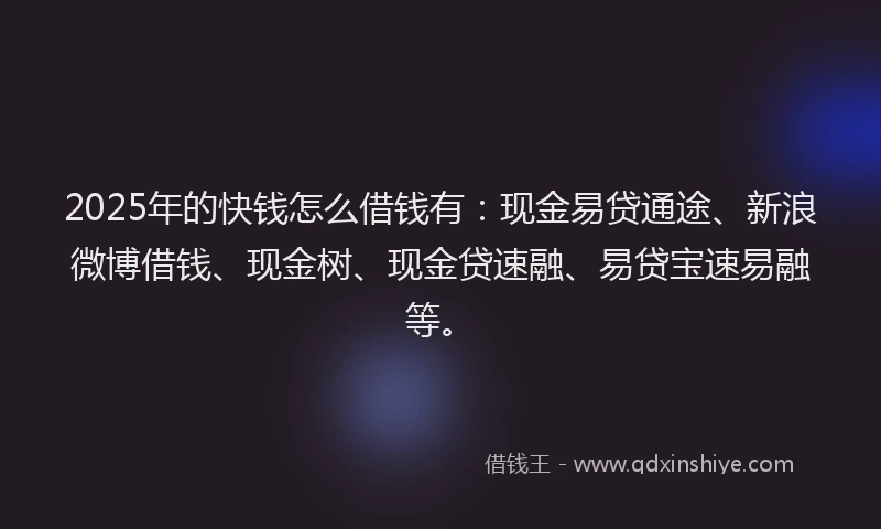 2025年的快钱怎么借钱有：现金易贷通途、新浪微博借钱、现金树、现金贷速融、易贷宝速易融等。