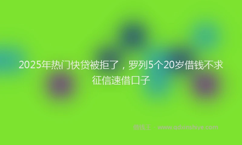 2025年热门快贷被拒了，罗列5个20岁借钱不求征信速借口子