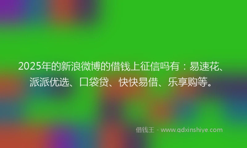 2025年的新浪微博的借钱上征信吗有：易速花、派派优选、口袋贷、快快易借、乐享购等。