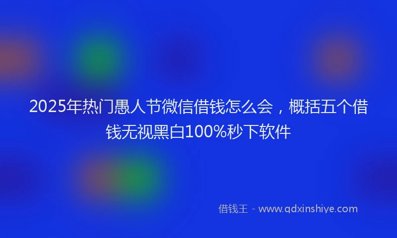2025年热门愚人节微信借钱怎么会，概括五个借钱无视黑白100%秒下软件