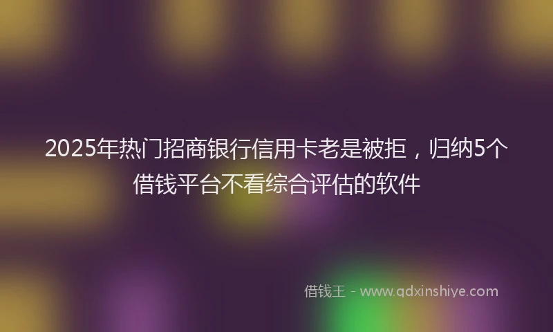 2025年热门招商银行信用卡老是被拒，归纳5个借钱平台不看综合评估的软件