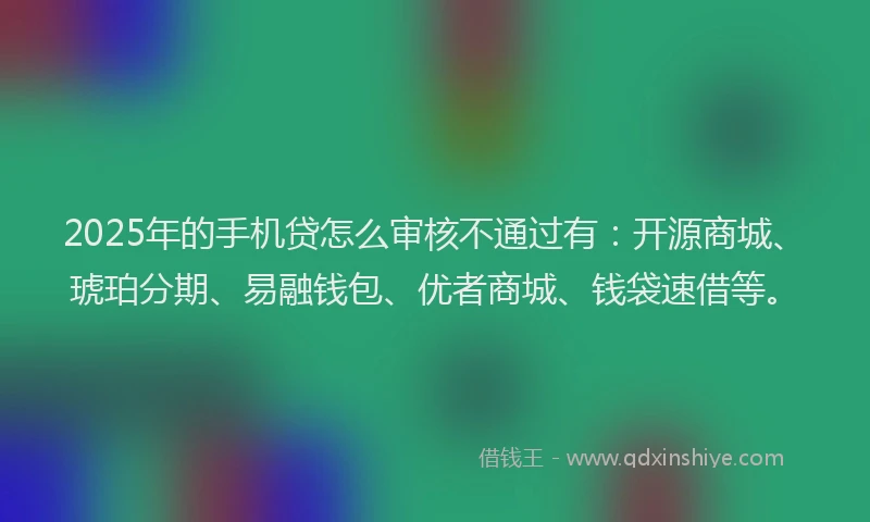 2025年的手机贷怎么审核不通过有：开源商城、琥珀分期、易融钱包、优者商城、钱袋速借等。
