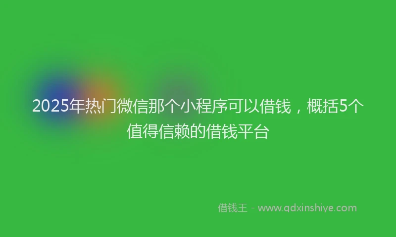 2025年热门微信那个小程序可以借钱，概括5个值得信赖的借钱平台