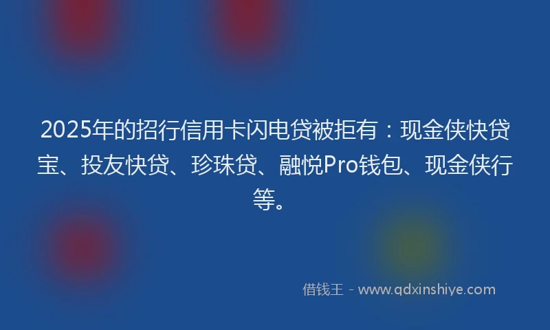 2025年的招行信用卡闪电贷被拒有：现金侠快贷宝、投友快贷、珍珠贷、融悦Pro钱包、现金侠行等。
