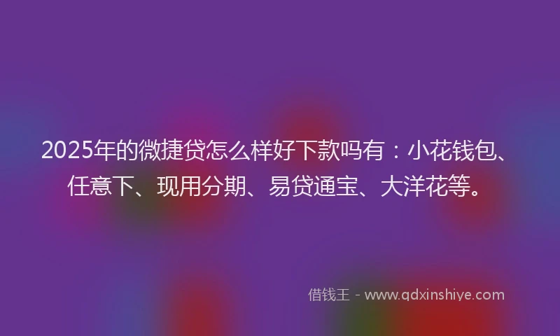 2025年的微捷贷怎么样好下款吗有：小花钱包、任意下、现用分期、易贷通宝、大洋花等。