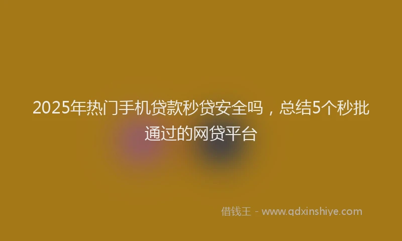 2025年热门手机贷款秒贷安全吗，总结5个秒批通过的网贷平台