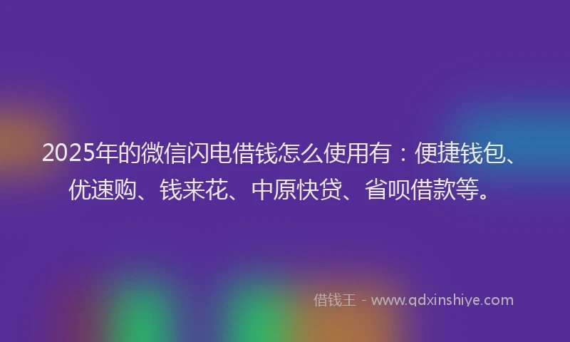 2025年的微信闪电借钱怎么使用有：便捷钱包、优速购、钱来花、中原快贷、省呗借款等。