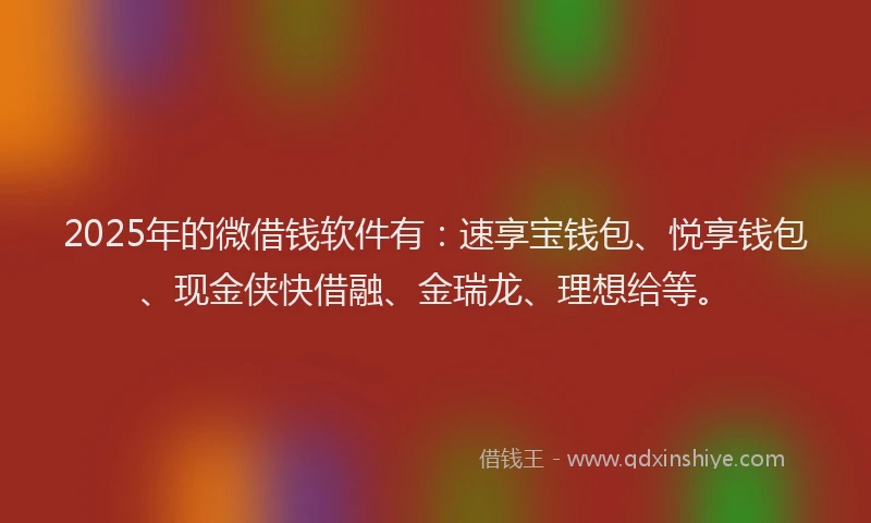 2025年的微借钱软件有：速享宝钱包、悦享钱包、现金侠快借融、金瑞龙、理想给等。