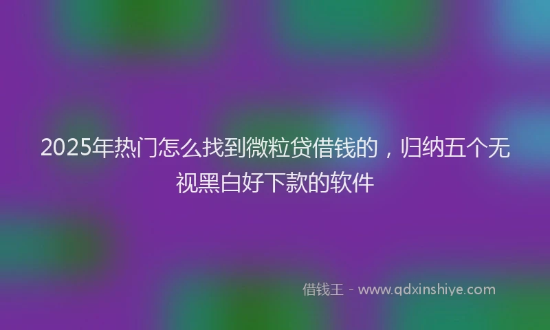 2025年热门怎么找到微粒贷借钱的，归纳五个无视黑白好下款的软件