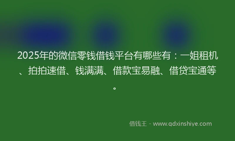 2025年的微信零钱借钱平台有哪些有：一姐租机、拍拍速借、钱满满、借款宝易融、借贷宝通等。