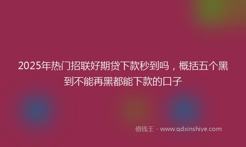 2025年热门招联好期贷下款秒到吗，概括五个黑到不能再黑都能下款的口子
