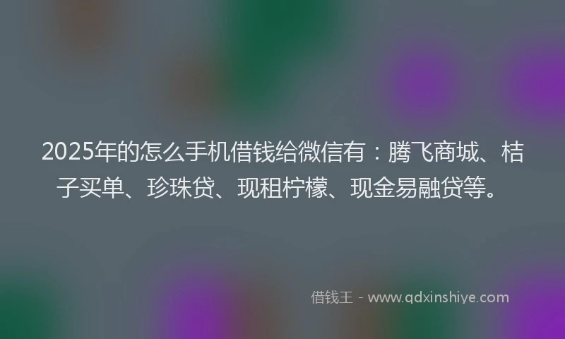 2025年的怎么手机借钱给微信有：腾飞商城、桔子买单、珍珠贷、现租柠檬、现金易融贷等。