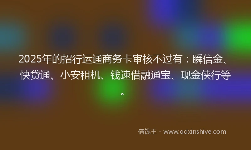 2025年的招行运通商务卡审核不过有：瞬信金、快贷通、小安租机、钱速借融通宝、现金侠行等。