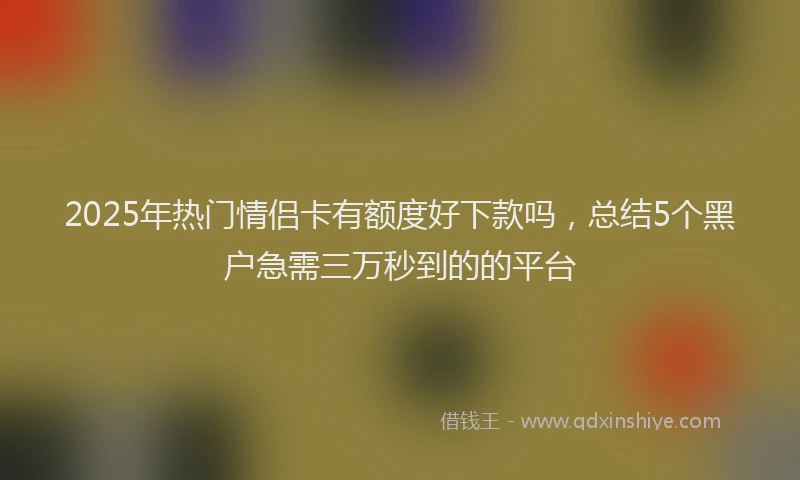 2025年热门情侣卡有额度好下款吗，总结5个黑户急需三万秒到的的平台