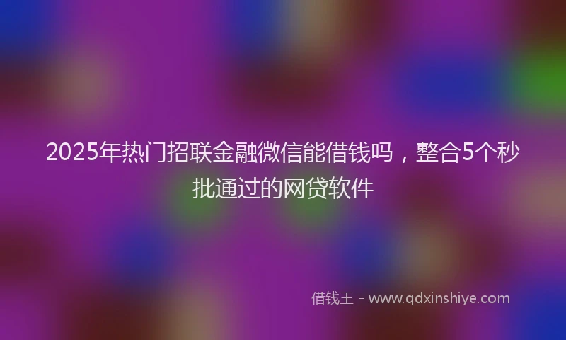 2025年热门招联金融微信能借钱吗，整合5个秒批通过的网贷软件