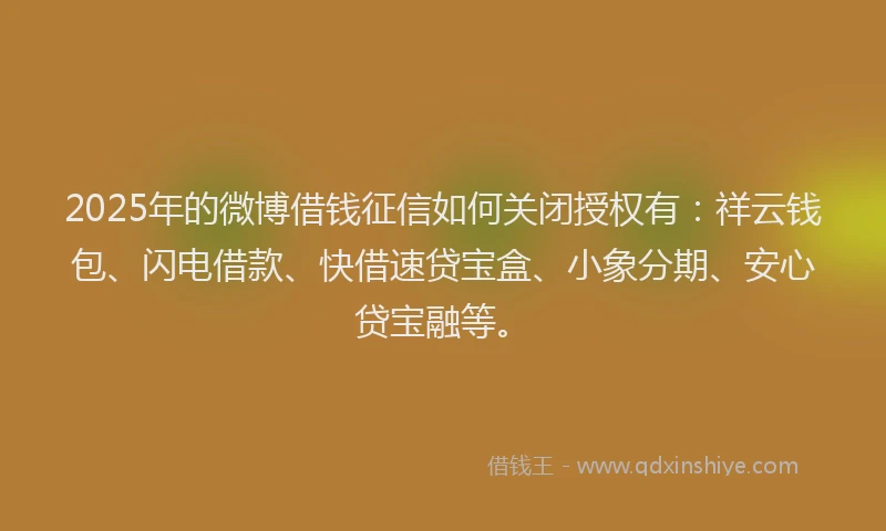 2025年的微博借钱征信如何关闭授权有：祥云钱包、闪电借款、快借速贷宝盒、小象分期、安心贷宝融等。