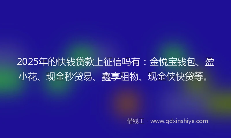 2025年的快钱贷款上征信吗有：金悦宝钱包、盈小花、现金秒贷易、鑫享租物、现金侠快贷等。
