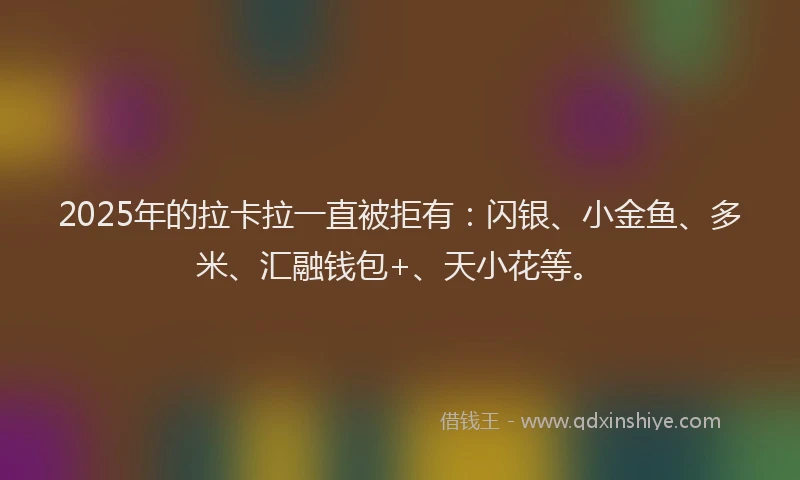 2025年的拉卡拉一直被拒有：闪银、小金鱼、多米、汇融钱包+、天小花等。