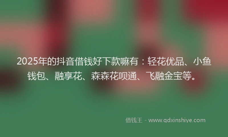 2025年的抖音借钱好下款嘛有：轻花优品、小鱼钱包、融享花、森森花呗通、飞融金宝等。