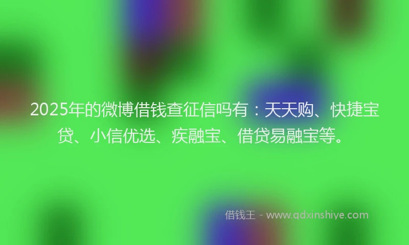 2025年的微博借钱查征信吗有：天天购、快捷宝贷、小信优选、疾融宝、借贷易融宝等。
