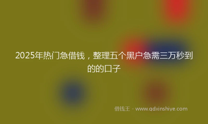 2025年热门急借钱，整理五个黑户急需三万秒到的的口子