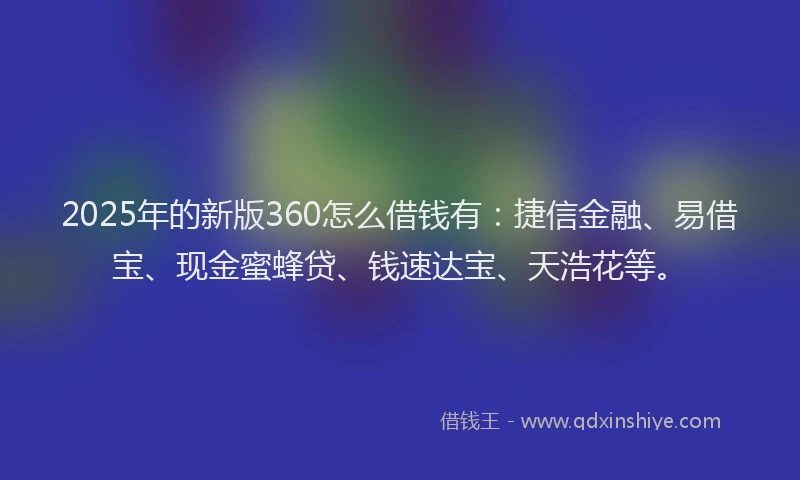 2025年的新版360怎么借钱有：捷信金融、易借宝、现金蜜蜂贷、钱速达宝、天浩花等。