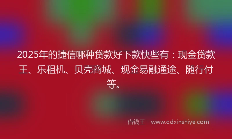 2025年的捷信哪种贷款好下款快些有：现金贷款王、乐租机、贝壳商城、现金易融通途、随行付等。