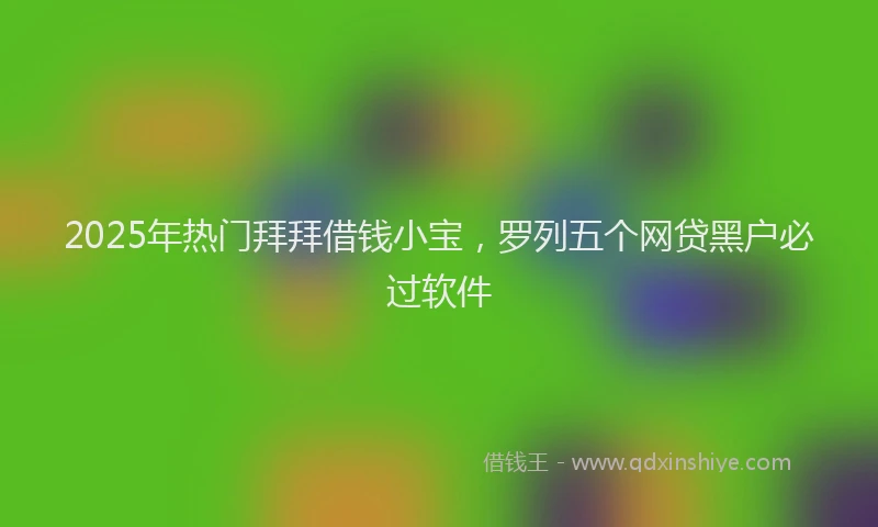 2025年热门拜拜借钱小宝，罗列五个网贷黑户必过软件