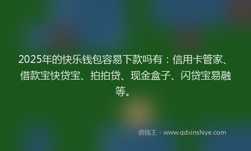 2025年的快乐钱包容易下款吗有：信用卡管家、借款宝快贷宝、拍拍贷、现金盒子、闪贷宝易融等。
