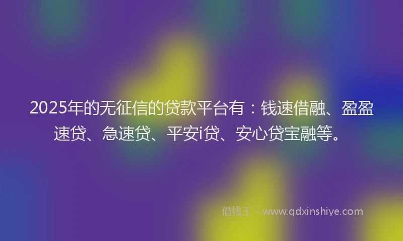 2025年的无征信的贷款平台有：钱速借融、盈盈速贷、急速贷、平安i贷、安心贷宝融等。