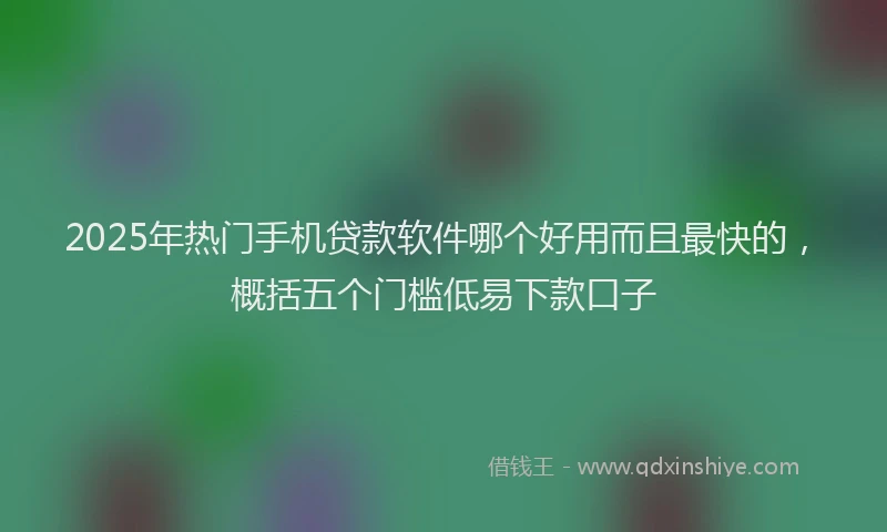 2025年热门手机贷款软件哪个好用而且最快的，概括五个门槛低易下款口子