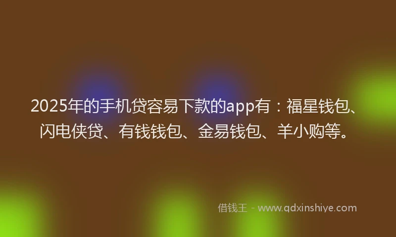 2025年的手机贷容易下款的app有：福星钱包、闪电侠贷、有钱钱包、金易钱包、羊小购等。