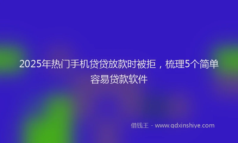 2025年热门手机贷贷放款时被拒，梳理5个简单容易贷款软件