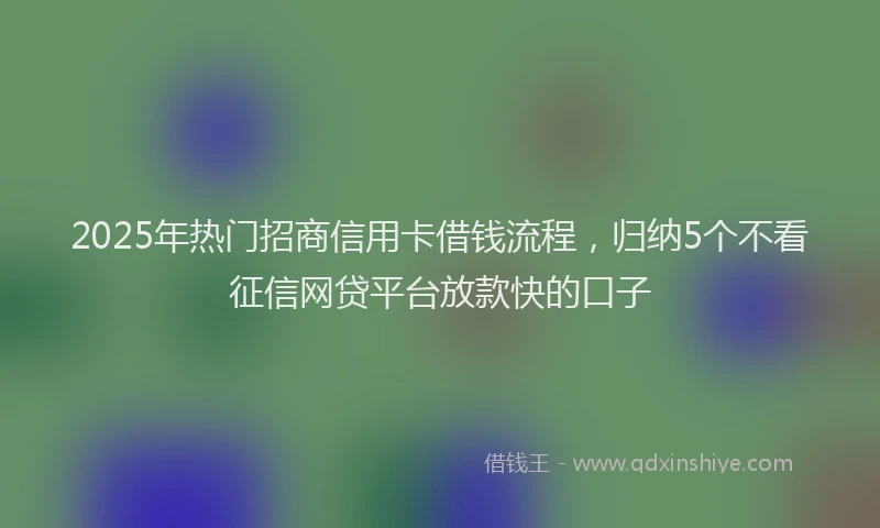 2025年热门招商信用卡借钱流程，归纳5个不看征信网贷平台放款快的口子