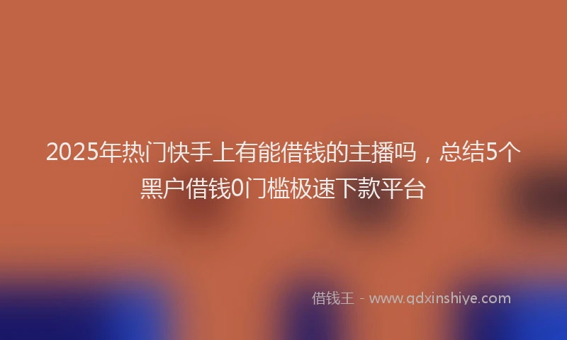 2025年热门快手上有能借钱的主播吗，总结5个黑户借钱0门槛极速下款平台
