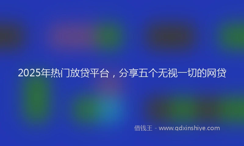 2025年热门放贷平台，分享五个无视一切的网贷