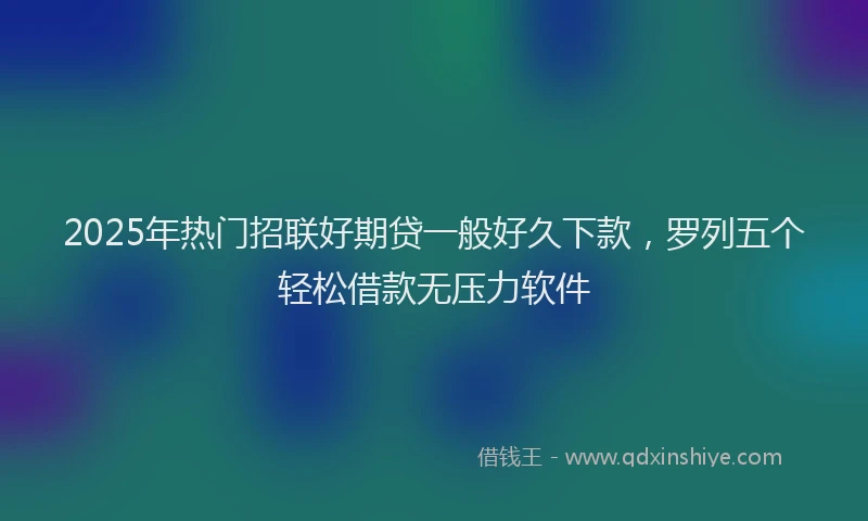 2025年热门招联好期贷一般好久下款，罗列五个轻松借款无压力软件