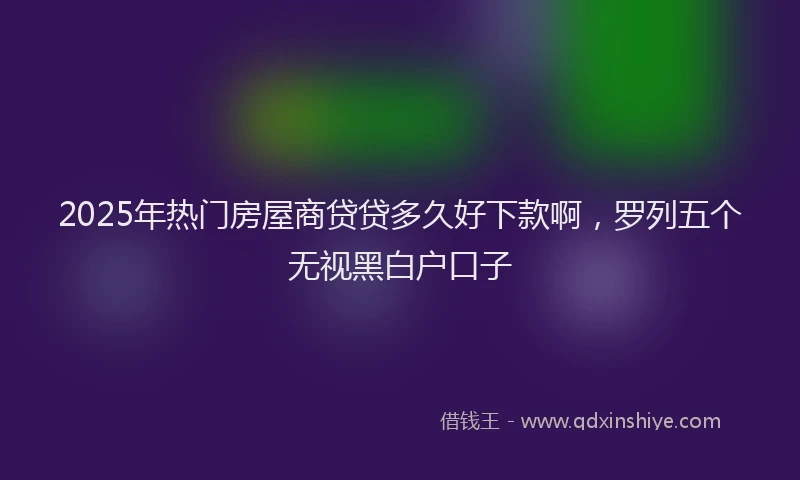 2025年热门房屋商贷贷多久好下款啊，罗列五个无视黑白户口子