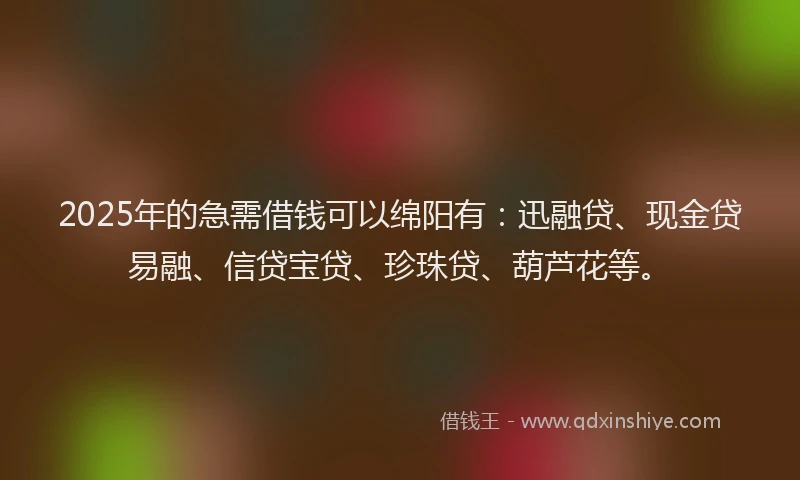 2025年的急需借钱可以绵阳有：迅融贷、现金贷易融、信贷宝贷、珍珠贷、葫芦花等。